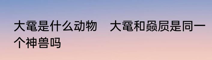 大鼋是什么动物　大鼋和赑屃是同一个神兽吗