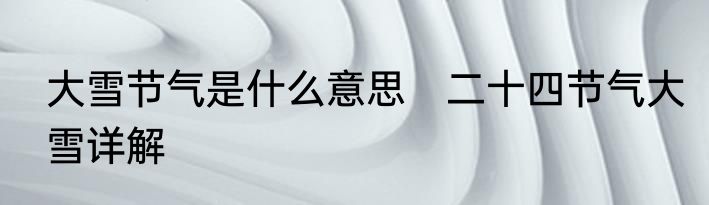 大雪节气是什么意思　二十四节气大雪详解