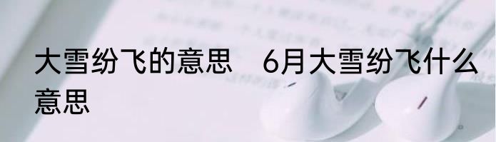 大雪纷飞的意思　6月大雪纷飞什么意思