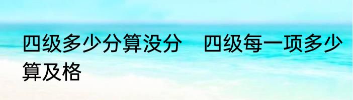 四级多少分算没分　四级每一项多少算及格