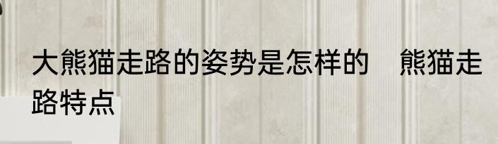 大熊猫走路的姿势是怎样的　熊猫走路特点