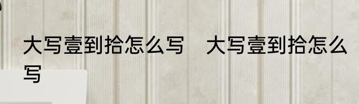 大写壹到拾怎么写　大写壹到拾怎么写