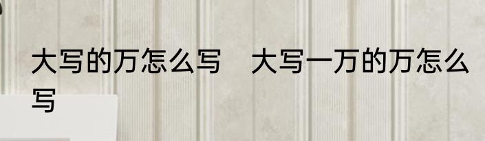 大写的万怎么写　大写一万的万怎么写