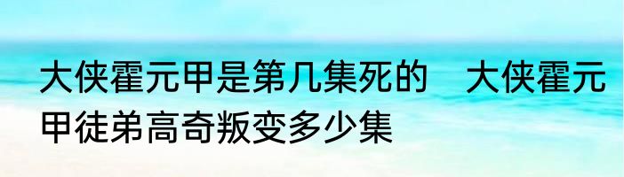 大侠霍元甲是第几集死的　大侠霍元甲徒弟高奇叛变多少集