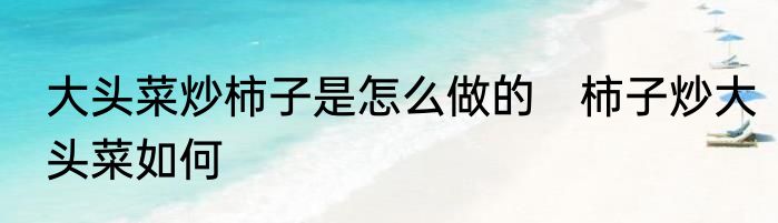 大头菜炒柿子是怎么做的　柿子炒大头菜如何