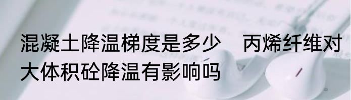 混凝土降温梯度是多少　丙烯纤维对大体积砼降温有影响吗