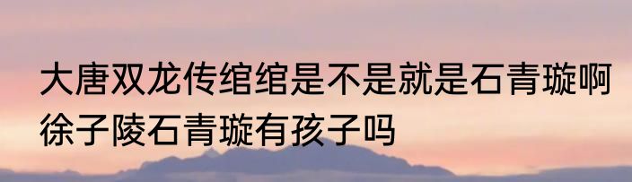 大唐双龙传绾绾是不是就是石青璇啊　徐子陵石青璇有孩子吗