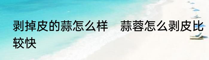 剥掉皮的蒜怎么样　蒜蓉怎么剥皮比较快