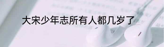 大宋少年志所有人都几岁了