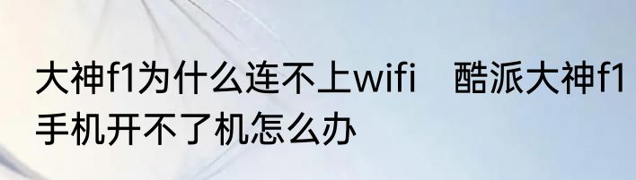 大神f1为什么连不上wifi　酷派大神f1手机开不了机怎么办