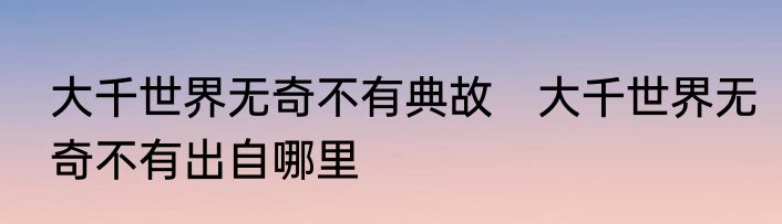 大千世界无奇不有典故　大千世界无奇不有出自哪里