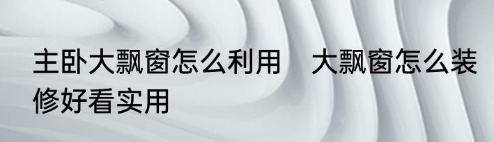 主卧大飘窗怎么利用　大飘窗怎么装修好看实用