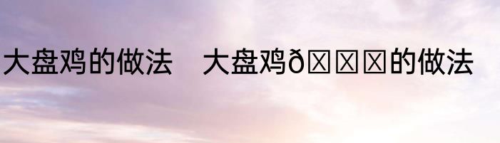 大盘鸡的做法　大盘鸡