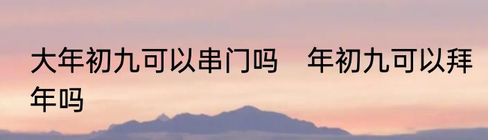 大年初九可以串门吗　年初九可以拜年吗
