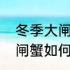 冬季大闸蟹怎么保鲜存活　阳澄湖大闸蟹如何保存30个小时不死