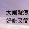 大闸蟹怎么做好吃又简单　蟹怎么做好吃又简单