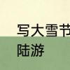 写大雪节气的律诗　大雪节气的诗句陆游