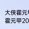 大侠霍元甲2020版一共多少集　大侠霍元甲2020总共多少集