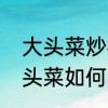 大头菜炒柿子是怎么做的　柿子炒大头菜如何