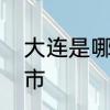 大连是哪个省的　大连是哪个省的城市