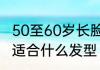 50至60岁长脸适合的发型　长脸凸嘴适合什么发型