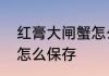 红膏大闸蟹怎么储存　大闸蟹吃不完怎么保存