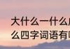 大什么一什么成语填空　大什么一什么四字词语有哪些
