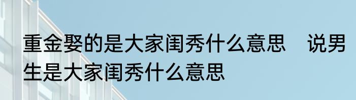 重金娶的是大家闺秀什么意思　说男生是大家闺秀什么意思