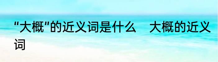 “大概”的近义词是什么　大概的近义词