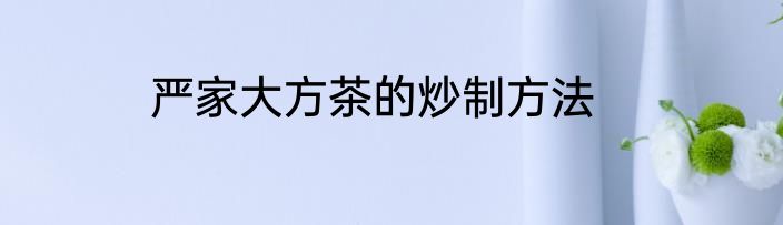 严家大方茶的炒制方法