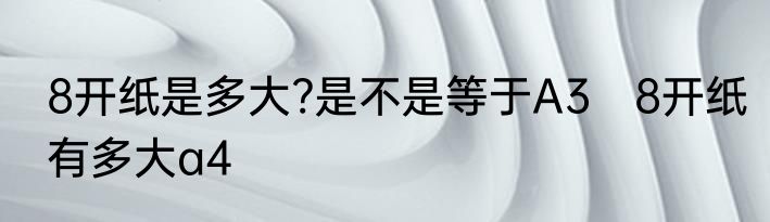8开纸是多大?是不是等于A3　8开纸有多大a4