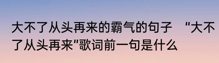 大不了从头再来的霸气的句子　“大不了从头再来”歌词前一句是什么