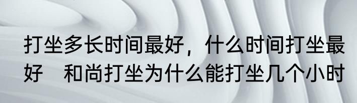 打坐多长时间最好，什么时间打坐最好　和尚打坐为什么能打坐几个小时