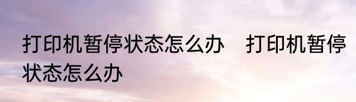 打印机暂停状态怎么办　打印机暂停状态怎么办