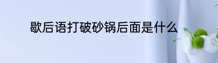 歇后语打破砂锅后面是什么