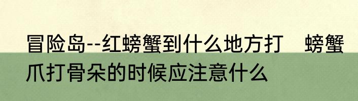 冒险岛--红螃蟹到什么地方打　螃蟹爪打骨朵的时候应注意什么