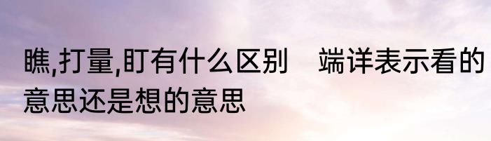 瞧,打量,盯有什么区别　端详表示看的意思还是想的意思