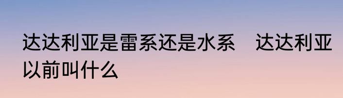 达达利亚是雷系还是水系　达达利亚以前叫什么
