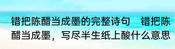 错把陈醋当成墨的完整诗句　错把陈醋当成墨，写尽半生纸上酸什么意思
