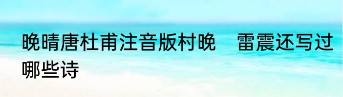 晚晴唐杜甫注音版村晚　雷震还写过哪些诗