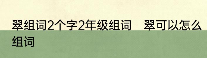 翠组词2个字2年级组词　翠可以怎么组词