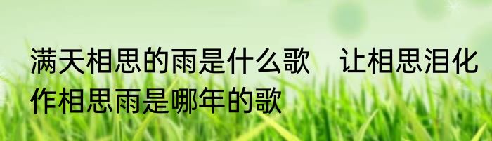 满天相思的雨是什么歌　让相思泪化作相思雨是哪年的歌