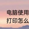 电脑使用打印机全步骤　打印机手动打印怎么操作