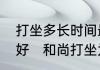 打坐多长时间最好，什么时间打坐最好　和尚打坐为什么能打坐几个小时
