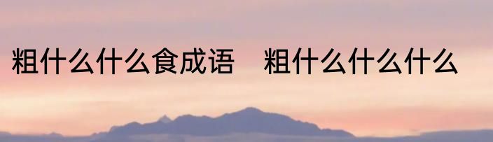 粗什么什么食成语　粗什么什么什么