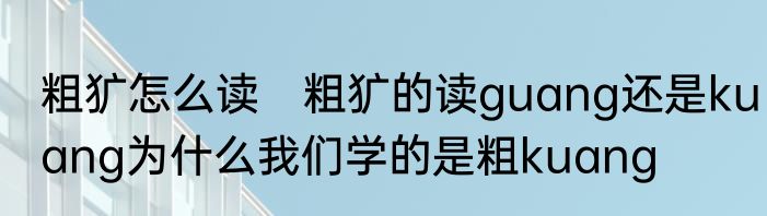粗犷怎么读　粗犷的读guang还是kuang为什么我们学的是粗kuang