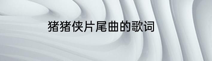 猪猪侠片尾曲的歌词