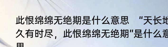 此恨绵绵无绝期是什么意思　“天长地久有时尽，此恨绵绵无绝期”是什么意思