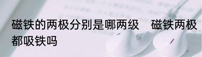 磁铁的两极分别是哪两级　磁铁两极都吸铁吗