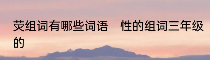 荧组词有哪些词语　性的组词三年级的
